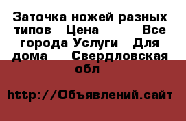 Заточка ножей разных типов › Цена ­ 200 - Все города Услуги » Для дома   . Свердловская обл.